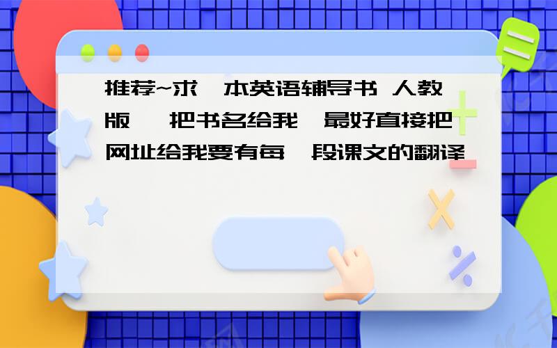 推荐~求一本英语辅导书 人教版 ,把书名给我,最好直接把网址给我要有每一段课文的翻译