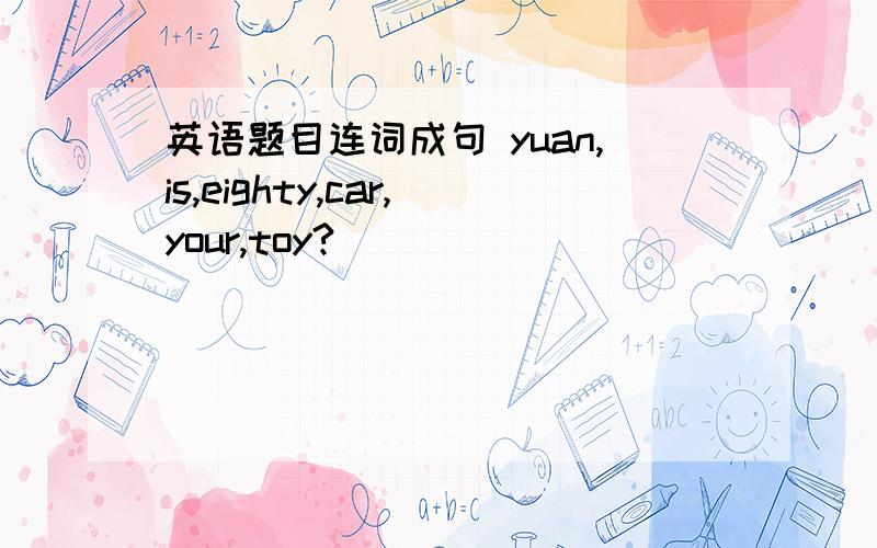 英语题目连词成句 yuan,is,eighty,car,your,toy?