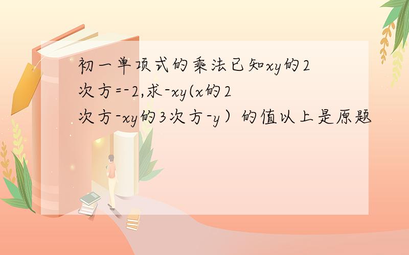 初一单项式的乘法已知xy的2次方=-2,求-xy(x的2次方-xy的3次方-y）的值以上是原题