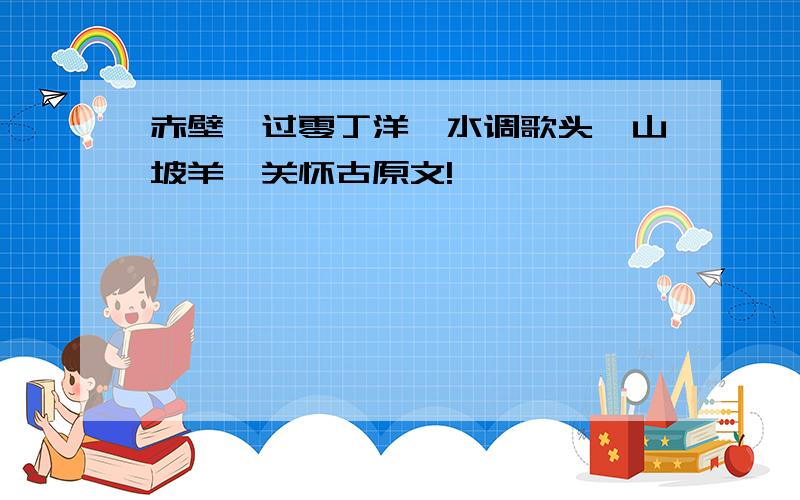 赤壁、过零丁洋、水调歌头、山坡羊潼关怀古原文!