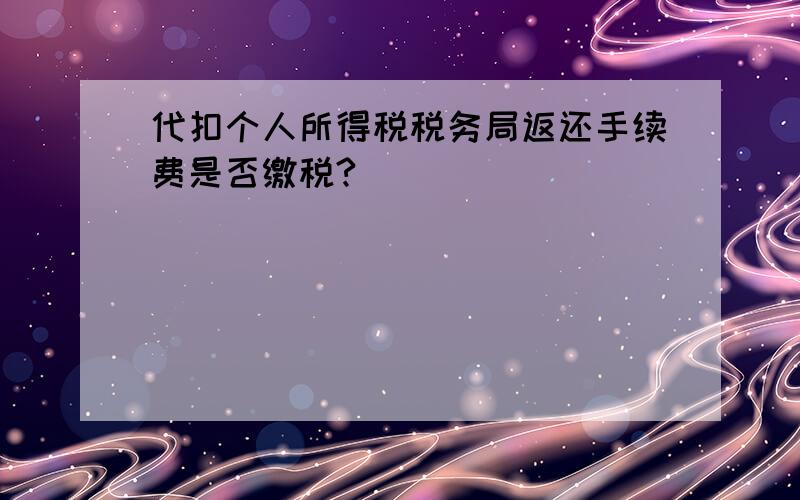 代扣个人所得税税务局返还手续费是否缴税?