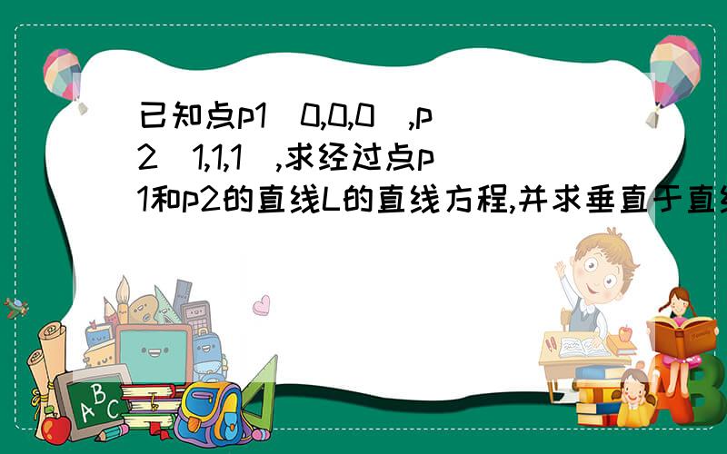 已知点p1(0,0,0),p2(1,1,1),求经过点p1和p2的直线L的直线方程,并求垂直于直线L的平面的平面方程!