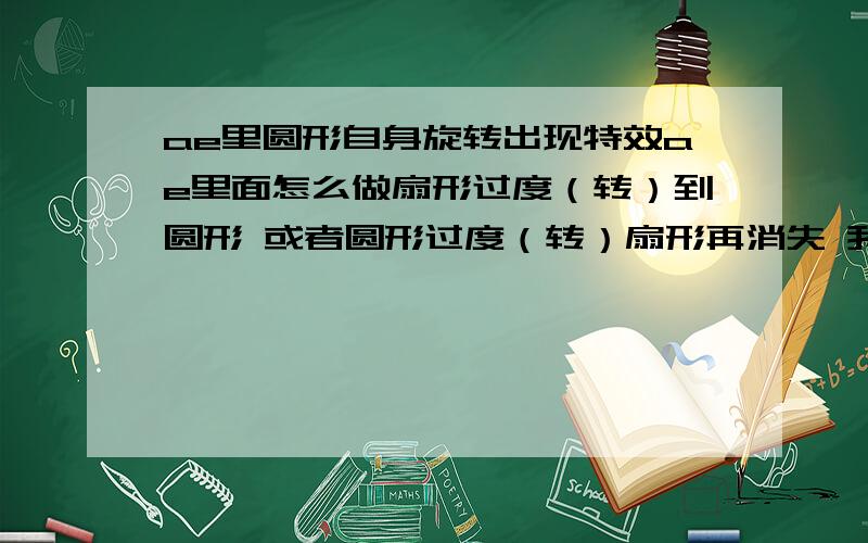 ae里圆形自身旋转出现特效ae里面怎么做扇形过度（转）到圆形 或者圆形过度（转）扇形再消失 我记得是有一个特效的 以前做的时候k帧好像是只有一个旋转角度 从0到360 这个特效在哪里找?