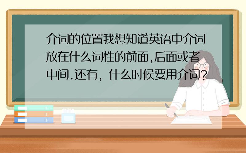 介词的位置我想知道英语中介词放在什么词性的前面,后面或者中间.还有，什么时候要用介词？