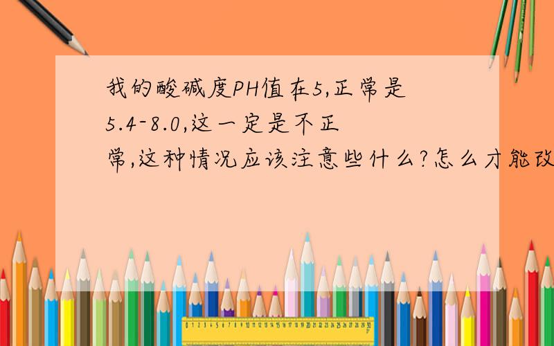 我的酸碱度PH值在5,正常是5.4-8.0,这一定是不正常,这种情况应该注意些什么?怎么才能改善?