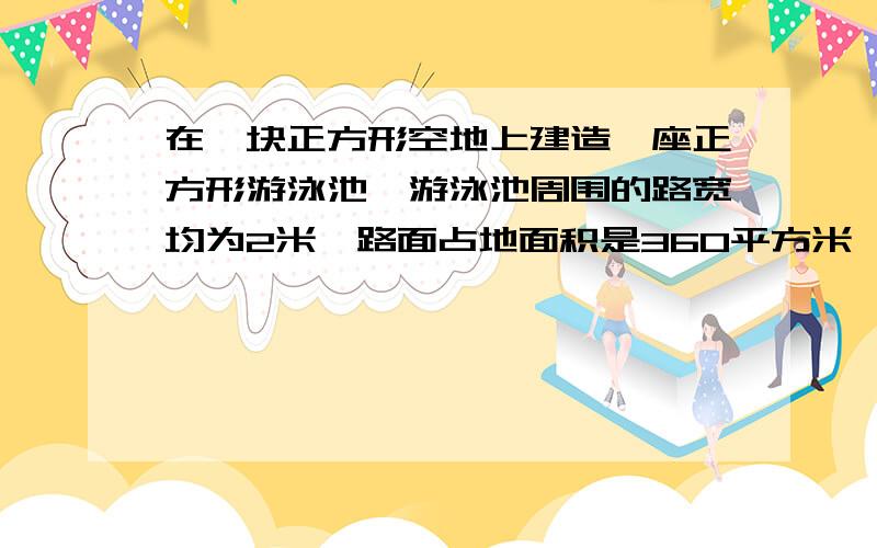 在一块正方形空地上建造一座正方形游泳池,游泳池周围的路宽均为2米,路面占地面积是360平方米,游泳池占