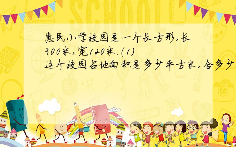 惠民小学校园是一个长方形,长300米,宽120米.(1)这个校园占地面积是多少平方米,合多少公顷?（2）绿化面积为4500平方米,占校园面积的百分之几?你认为这所小学的绿化怎样?