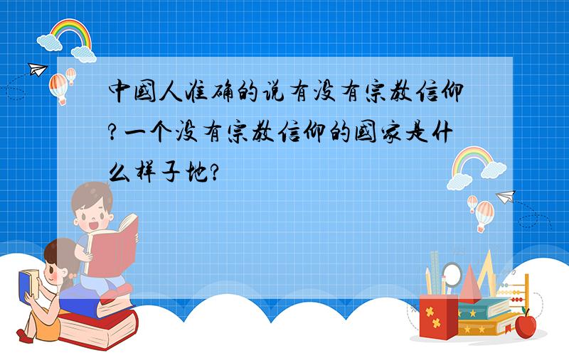 中国人准确的说有没有宗教信仰?一个没有宗教信仰的国家是什么样子地?