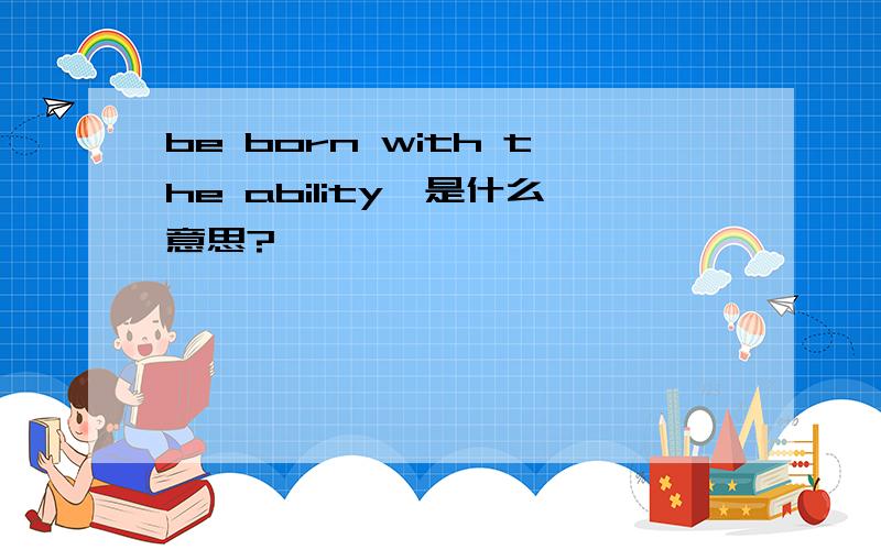 be born with the ability…是什么意思?