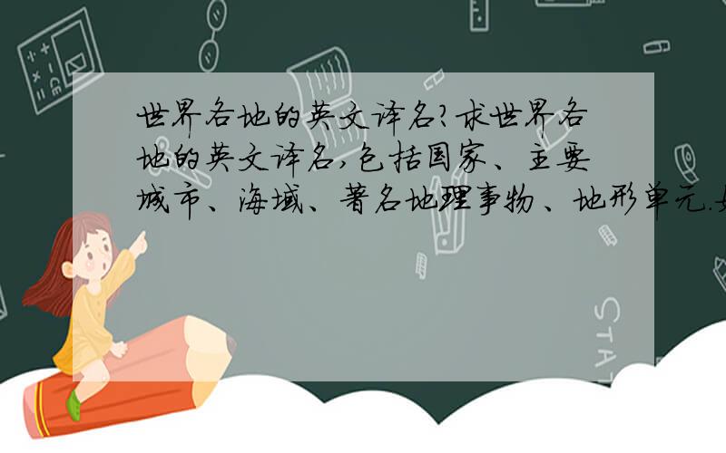 世界各地的英文译名?求世界各地的英文译名,包括国家、主要城市、海域、著名地理事物、地形单元.如果可以,再来点儿名胜古迹、自然风光的译名.