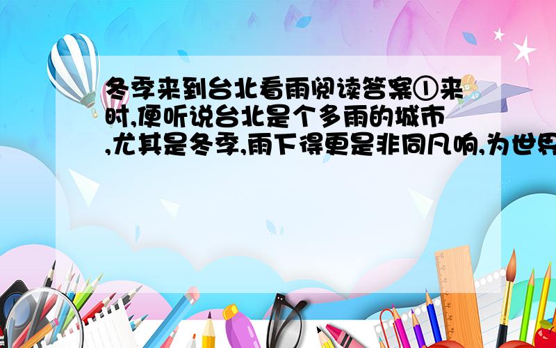 冬季来到台北看雨阅读答案①来时,便听说台北是个多雨的城市,尤其是冬季,雨下得更是非同凡响,为世界上许多城市所不能比.我不是专门到台北来看雨的,我从家乡来,我说家乡话,我唱家乡戏,