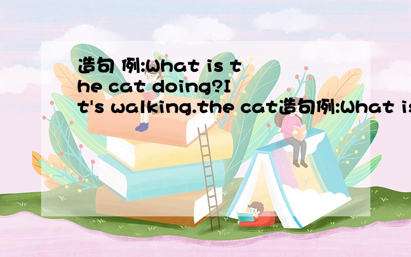 造句 例:What is the cat doing?It's walking.the cat造句例:What is the cat doing?It's walking.the cat和walking画线