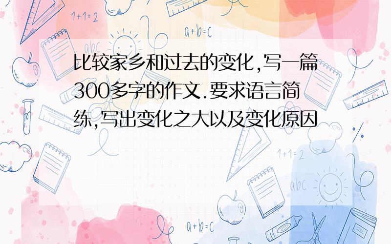 比较家乡和过去的变化,写一篇300多字的作文.要求语言简练,写出变化之大以及变化原因