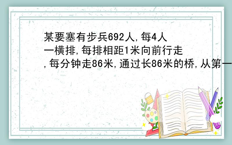 某要塞有步兵692人,每4人一横排,每排相距1米向前行走,每分钟走86米,通过长86米的桥,从第一排上桥到排