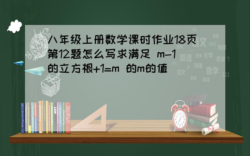 八年级上册数学课时作业18页第12题怎么写求满足 m-1的立方根+1=m 的m的值