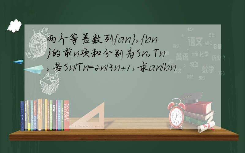 两个等差数列{an},{bn}的前n项和分别为Sn,Tn,若Sn/Tn=2n/3n+1,求an/bn.