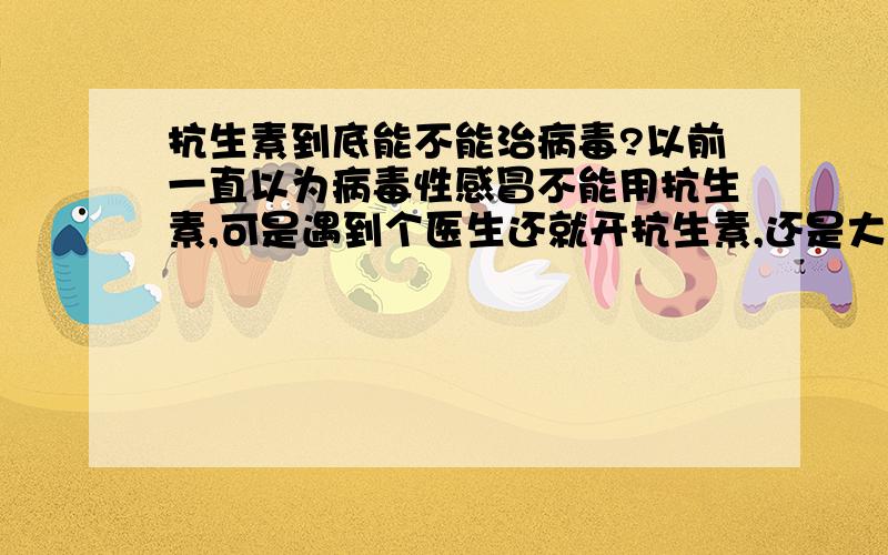 抗生素到底能不能治病毒?以前一直以为病毒性感冒不能用抗生素,可是遇到个医生还就开抗生素,还是大剂量的,问他也不多解释没想到,2瓶水挂进去,还真就好了,照往常非5天才会好.搞不懂了!