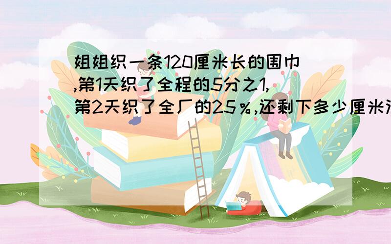 姐姐织一条120厘米长的围巾,第1天织了全程的5分之1,第2天织了全厂的25％,还剩下多少厘米没有织?我作的对不对请帮我看看!120×（1－5分之一 －25％）＝120×20分之11＝66（厘米）