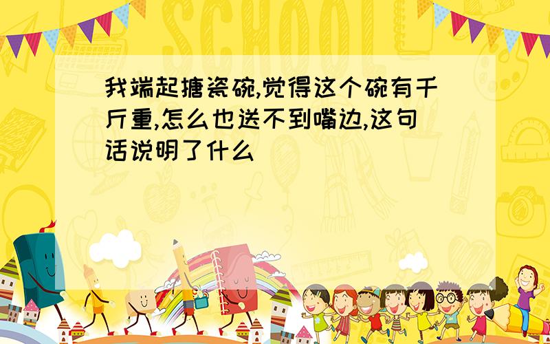 我端起搪瓷碗,觉得这个碗有千斤重,怎么也送不到嘴边,这句话说明了什么