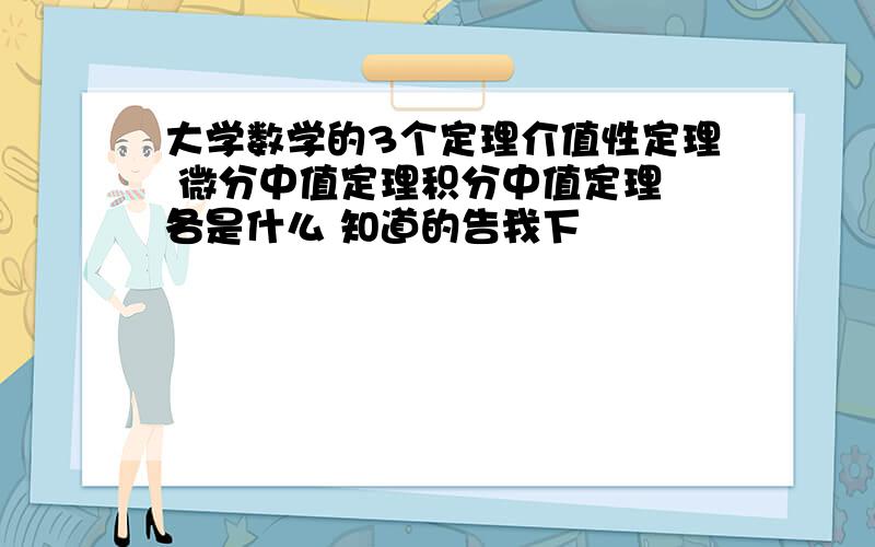 大学数学的3个定理介值性定理 微分中值定理积分中值定理 各是什么 知道的告我下