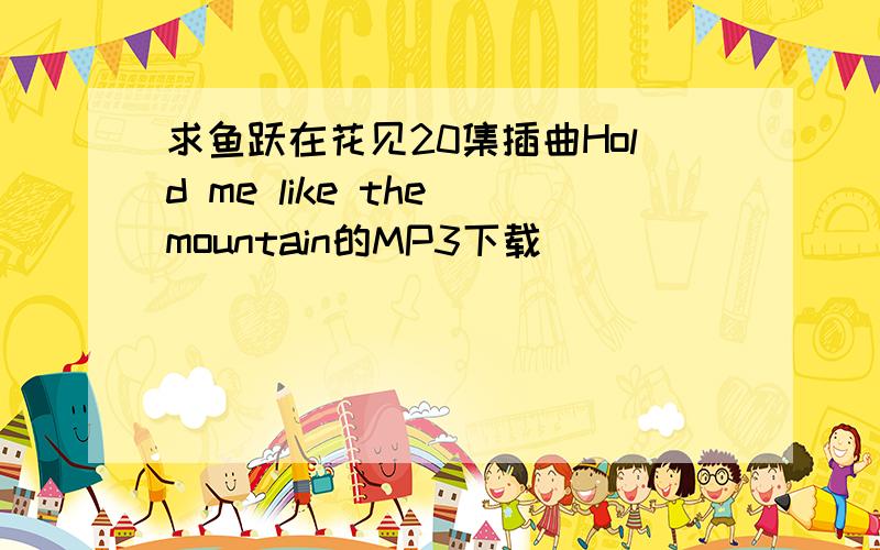 求鱼跃在花见20集插曲Hold me like the mountain的MP3下载