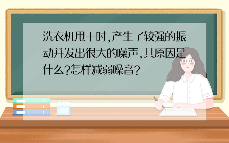 洗衣机甩干时,产生了较强的振动并发出很大的噪声,其原因是什么?怎样减弱噪音?