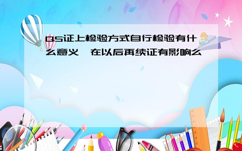 QS证上检验方式自行检验有什么意义,在以后再续证有影响么