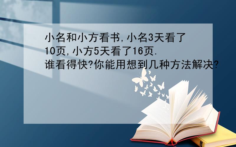 小名和小方看书,小名3天看了10页,小方5天看了16页.谁看得快?你能用想到几种方法解决?