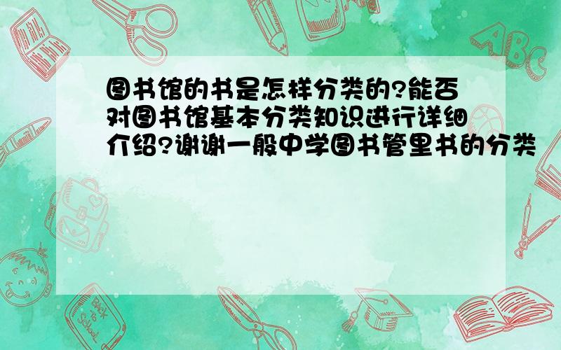 图书馆的书是怎样分类的?能否对图书馆基本分类知识进行详细介绍?谢谢一般中学图书管里书的分类