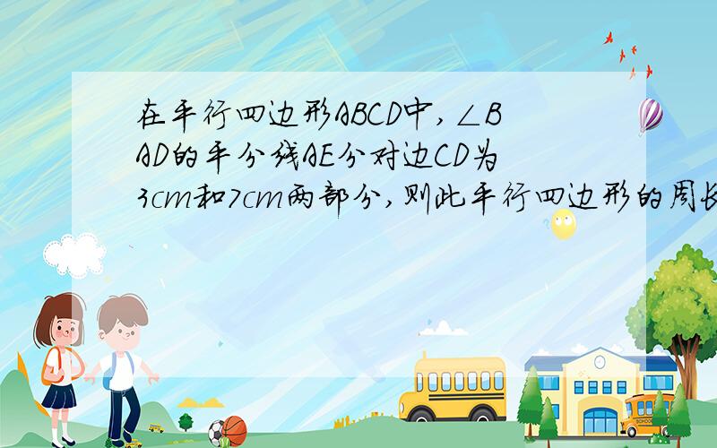 在平行四边形ABCD中,∠BAD的平分线AE分对边CD为3cm和7cm两部分,则此平行四边形的周长是多少?要用初二的方法详细证明.