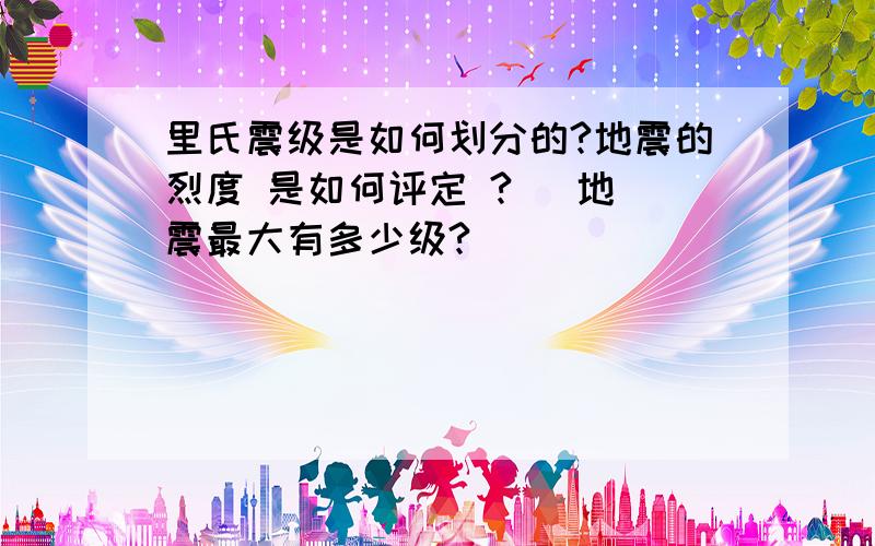 里氏震级是如何划分的?地震的烈度 是如何评定 ?   地震最大有多少级?