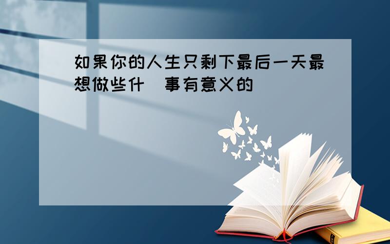 如果你的人生只剩下最后一天最想做些什麼事有意义的