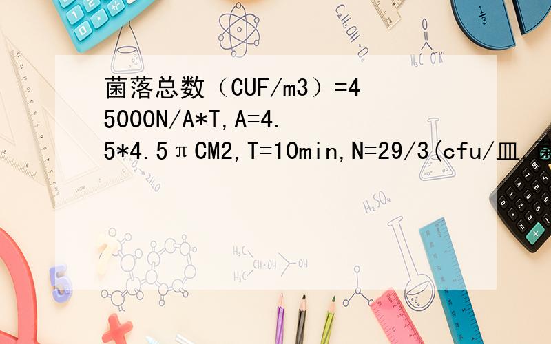 菌落总数（CUF/m3）=45000N/A*T,A=4.5*4.5πCM2,T=10min,N=29/3(cfu/皿,菌落总数