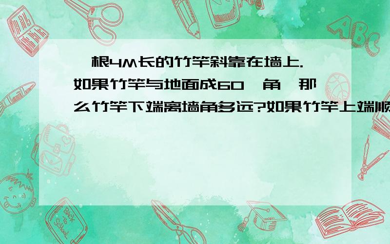 一根4M长的竹竿斜靠在墙上.如果竹竿与地面成60°角,那么竹竿下端离墙角多远?如果竹竿上端顺墙角下滑到高度2.3M处停止,那么此时竹竿与地面所成锐角的大小是多少?