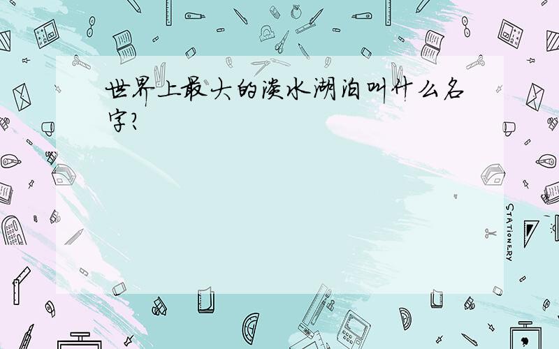 世界上最大的淡水湖泊叫什么名字?