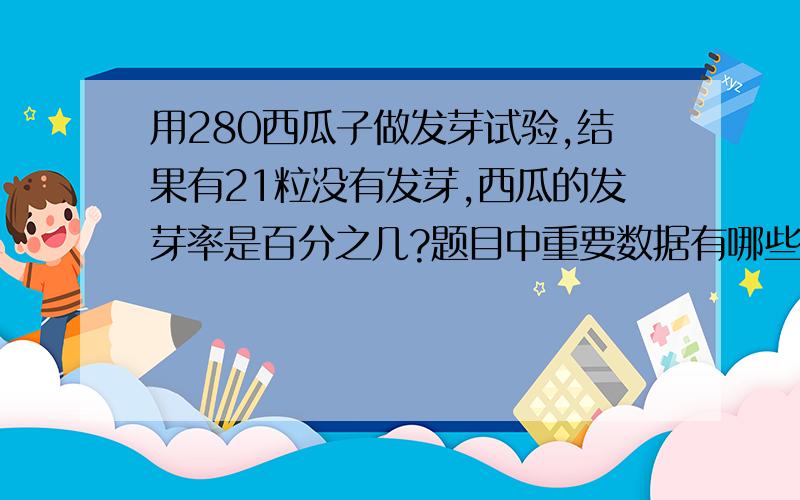 用280西瓜子做发芽试验,结果有21粒没有发芽,西瓜的发芽率是百分之几?题目中重要数据有哪些如单位一,