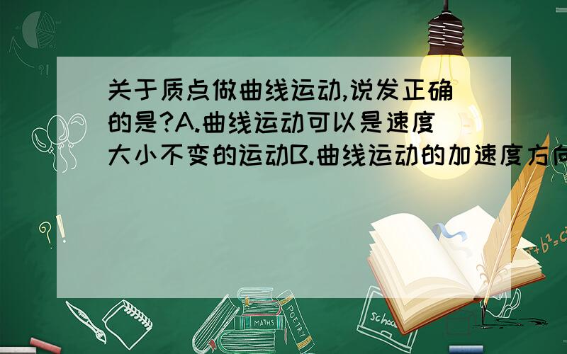 关于质点做曲线运动,说发正确的是?A.曲线运动可以是速度大小不变的运动B.曲线运动的加速度方向时刻改变C.曲线运动一定是两个直线运动的合运动D.曲线运动的合外力一定对物体做功