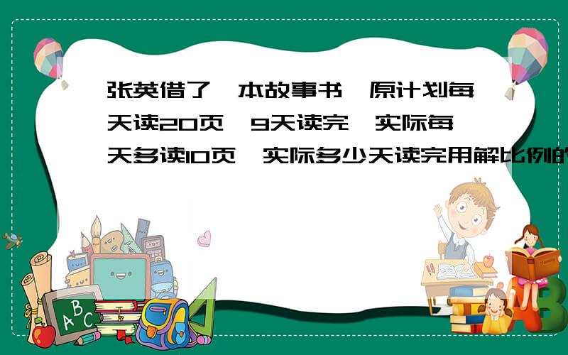 张英借了一本故事书,原计划每天读20页,9天读完,实际每天多读10页,实际多少天读完用解比例的方法