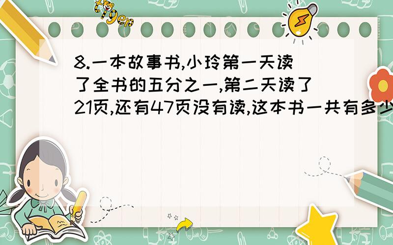 8.一本故事书,小玲第一天读了全书的五分之一,第二天读了21页,还有47页没有读,这本书一共有多少页?