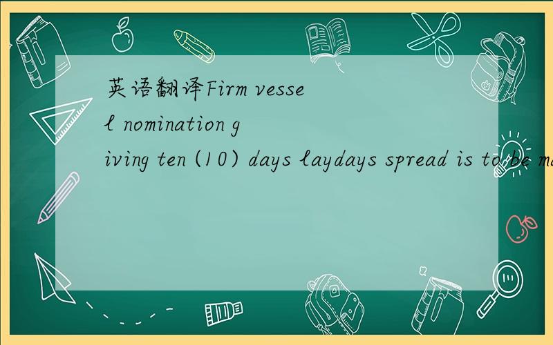 英语翻译Firm vessel nomination giving ten (10) days laydays spread is to be made to SELLER fifteen (15) days prior to the beginning of the month of loading.就这么一点,