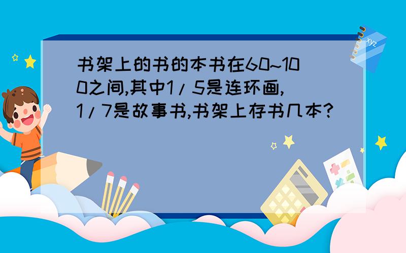 书架上的书的本书在60~100之间,其中1/5是连环画,1/7是故事书,书架上存书几本?