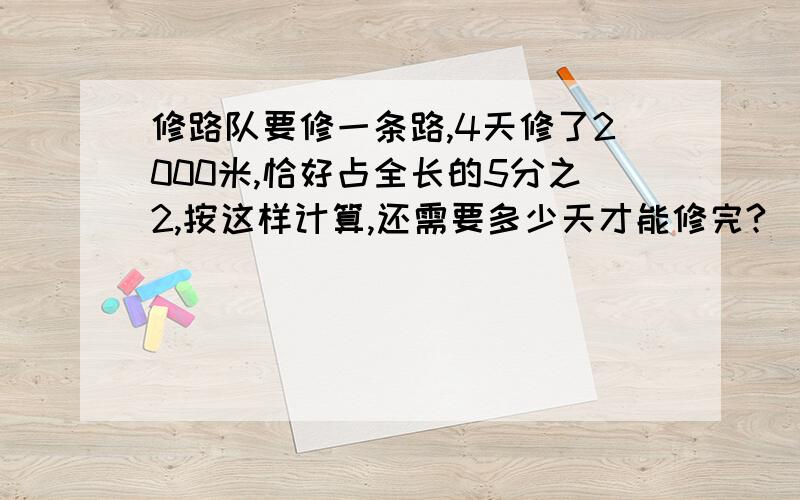 修路队要修一条路,4天修了2000米,恰好占全长的5分之2,按这样计算,还需要多少天才能修完?