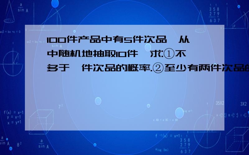 100件产品中有5件次品,从中随机地抽取10件,求:①不多于一件次品的概率.②至少有两件次品的概率.书上答案为①0.923②0.077