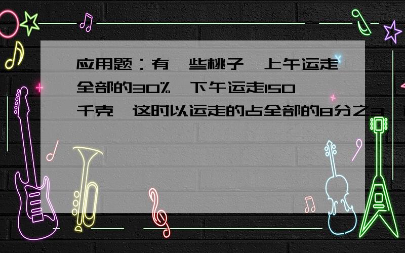 应用题：有一些桃子,上午运走全部的30%,下午运走150千克,这时以运走的占全部的8分之3,桃子有多少千克