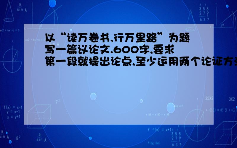 以“读万卷书,行万里路”为题写一篇议论文.600字,要求第一段就提出论点,至少运用两个论证方法.2011年10月23日下午6点前回答后追加悬赏100一共200