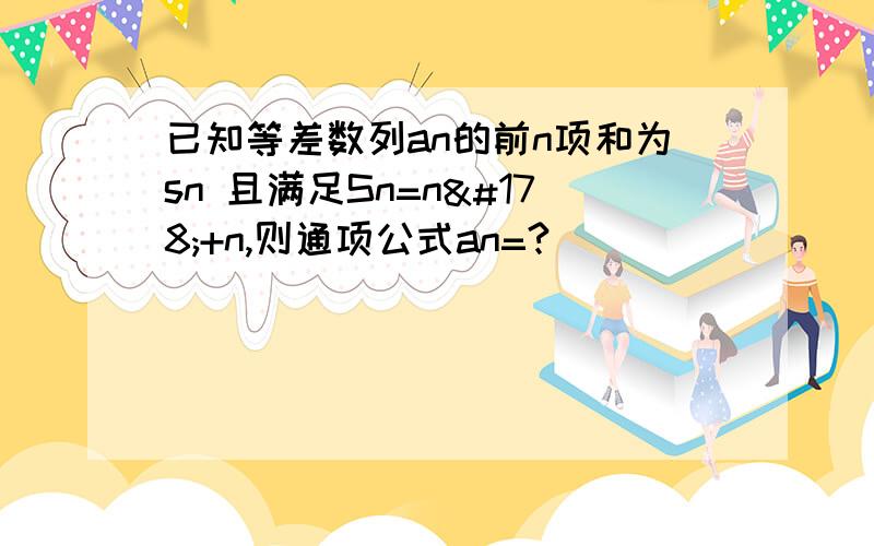 已知等差数列an的前n项和为sn 且满足Sn=n²+n,则通项公式an=?