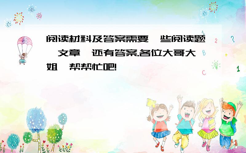 阅读材料及答案需要一些阅读题、文章,还有答案.各位大哥大姐,帮帮忙吧!