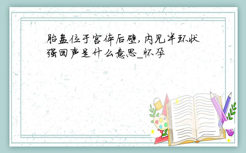 胎盘位于宫体后壁,内见半环状强回声是什么意思_怀孕