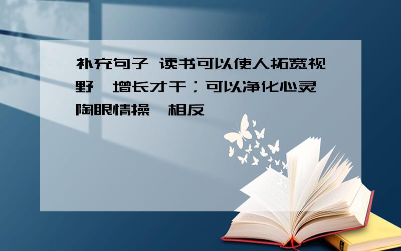 补充句子 读书可以使人拓宽视野,增长才干；可以净化心灵,陶眼情操,相反——