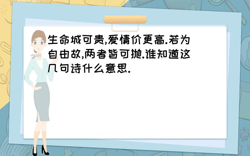 生命城可贵,爱情价更高.若为自由故,两者皆可抛.谁知道这几句诗什么意思.